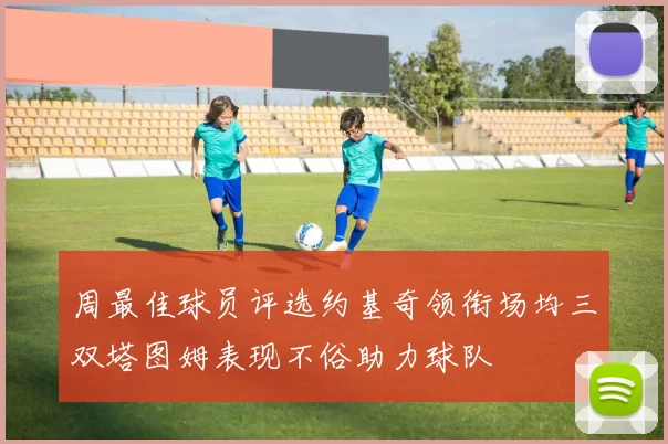周最佳球员评选约基奇领衔场均三双塔图姆表现不俗助力球队