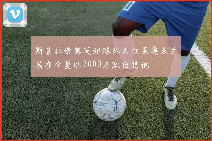 斯基拉透露英超球队关注莱奥米兰或在今夏以7000万欧出售他