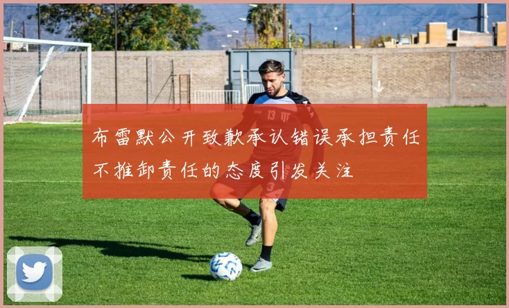 布雷默公开致歉承认错误承担责任不推卸责任的态度引发关注