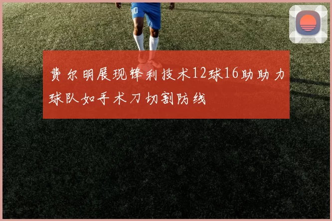 费尔明展现锋利技术12球16助助力球队如手术刀切割防线