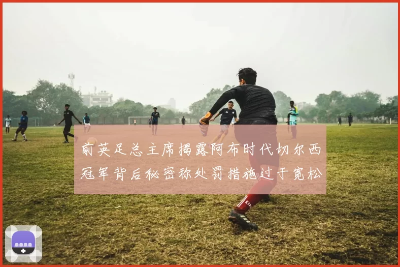 前英足总主席揭露阿布时代切尔西冠军背后秘密称处罚措施过于宽松