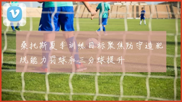 桑托斯夏季训练目标聚焦防守造犯规能力罚球和三分球提升