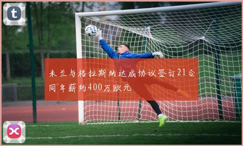 米兰与格拉斯纳达成协议签订21合同年薪约400万欧元