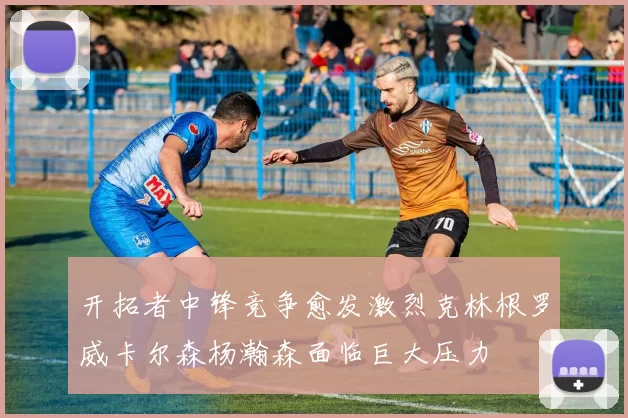 开拓者中锋竞争愈发激烈克林根罗威卡尔森杨瀚森面临巨大压力