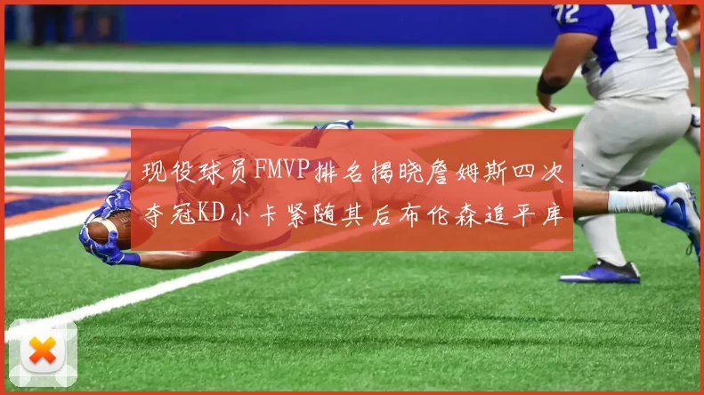 现役球员FMVP排名揭晓詹姆斯四次夺冠KD小卡紧随其后布伦森追平库里约基奇等