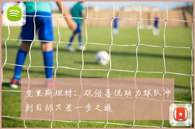 克里斯坦特：双倍喜悦助力球队冲刺目标只差一步之遥