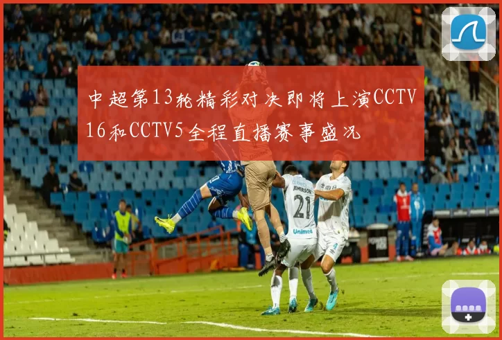 中超第13轮精彩对决即将上演CCTV16和CCTV5全程直播赛事盛况