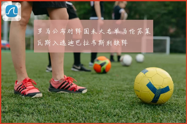 罗马公布对阵国米大名单马伦苏莱瓦斯入选迪巴拉韦斯利缺阵
