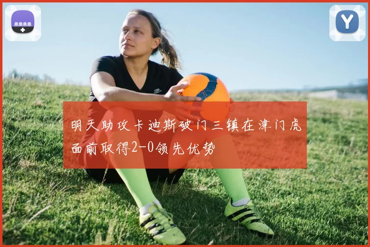 明天助攻卡迪斯破门三镇在津门虎面前取得2-0领先优势