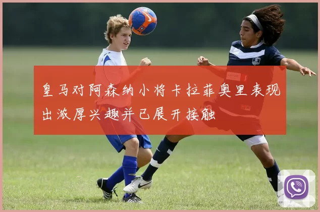 皇马对阿森纳小将卡拉菲奥里表现出浓厚兴趣并已展开接触