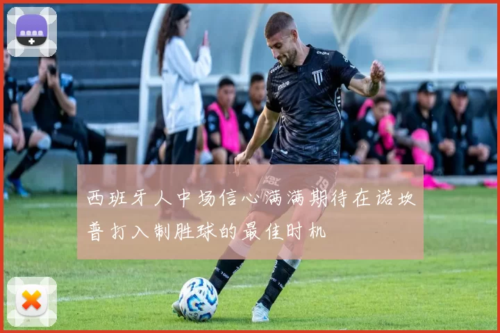 西班牙人中场信心满满期待在诺坎普打入制胜球的最佳时机