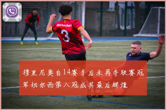 穆里尼奥自14赛季后未再夺联赛冠军切尔西第八冠成其最后辉煌