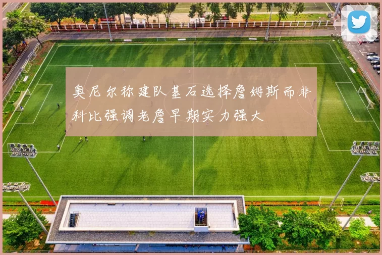 奥尼尔称建队基石选择詹姆斯而非科比强调老詹早期实力强大