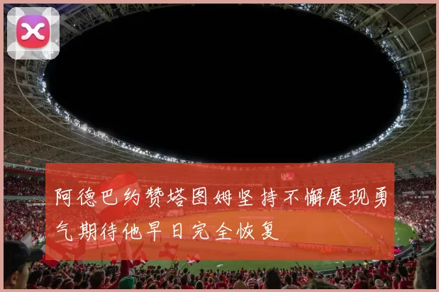 阿德巴约赞塔图姆坚持不懈展现勇气期待他早日完全恢复