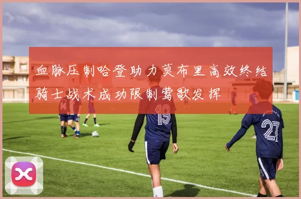 血脉压制哈登助力莫布里高效终结骑士战术成功限制莺歌发挥