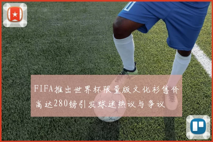 FIFA推出世界杯限量版文化衫售价高达280镑引发球迷热议与争议