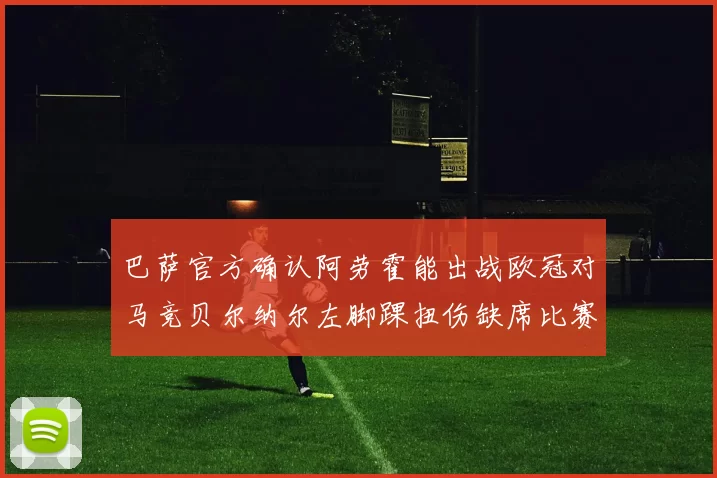 巴萨官方确认阿劳霍能出战欧冠对马竞贝尔纳尔左脚踝扭伤缺席比赛