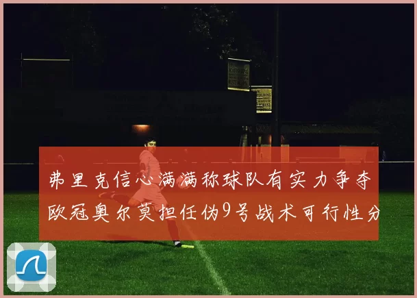 弗里克信心满满称球队有实力争夺欧冠奥尔莫担任伪9号战术可行性分析